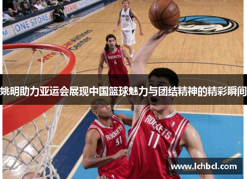 姚明助力亚运会展现中国篮球魅力与团结精神的精彩瞬间