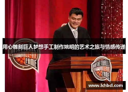 用心雕刻巨人梦想手工制作姚明的艺术之旅与情感传递