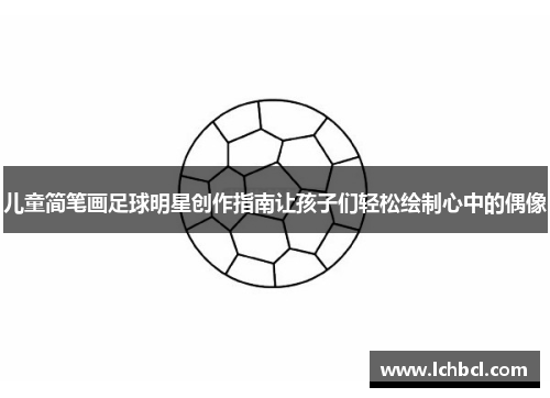 儿童简笔画足球明星创作指南让孩子们轻松绘制心中的偶像