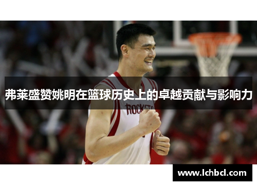 弗莱盛赞姚明在篮球历史上的卓越贡献与影响力