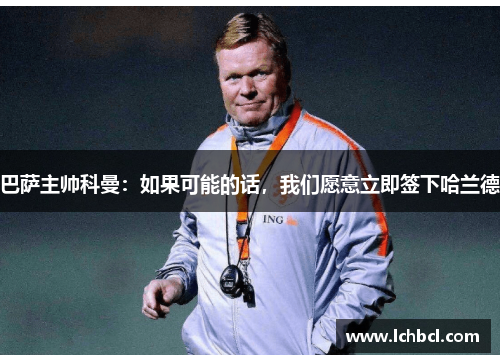 巴萨主帅科曼：如果可能的话，我们愿意立即签下哈兰德