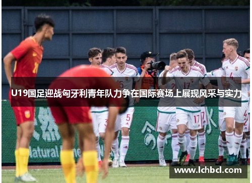 U19国足迎战匈牙利青年队力争在国际赛场上展现风采与实力
