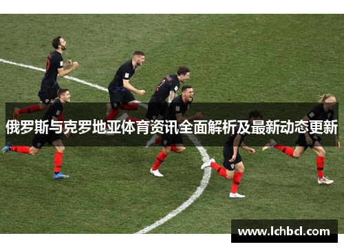 俄罗斯与克罗地亚体育资讯全面解析及最新动态更新