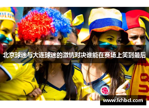 北京球迷与大连球迷的激情对决谁能在赛场上笑到最后