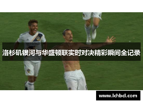 洛杉矶银河与华盛顿联实时对决精彩瞬间全记录