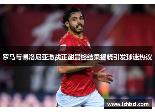罗马与博洛尼亚激战正酣最终结果揭晓引发球迷热议