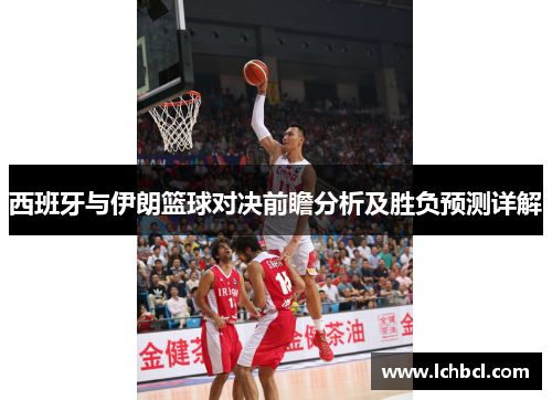 西班牙与伊朗篮球对决前瞻分析及胜负预测详解